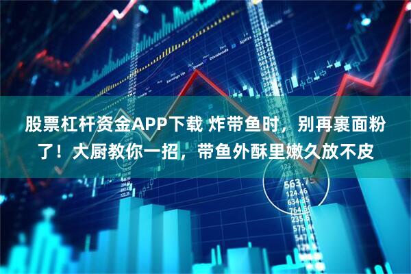 股票杠杆资金APP下载 炸带鱼时，别再裹面粉了！大厨教你一招，带鱼外酥里嫩久放不皮