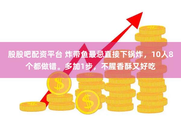 股股吧配资平台 炸带鱼最忌直接下锅炸，10人8个都做错。多加1步，不腥香酥又好吃