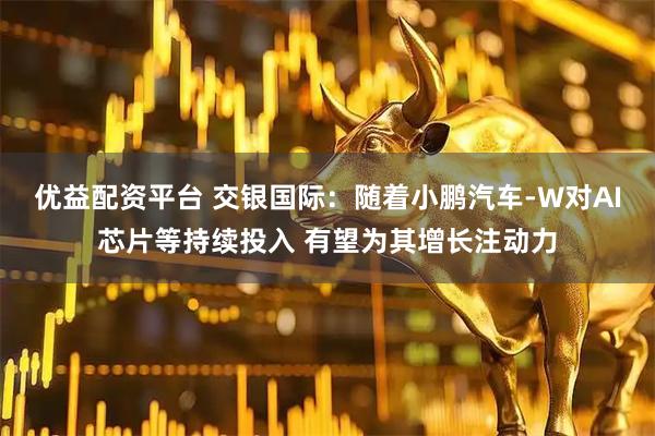 优益配资平台 交银国际：随着小鹏汽车-W对AI芯片等持续投入 有望为其增长注动力