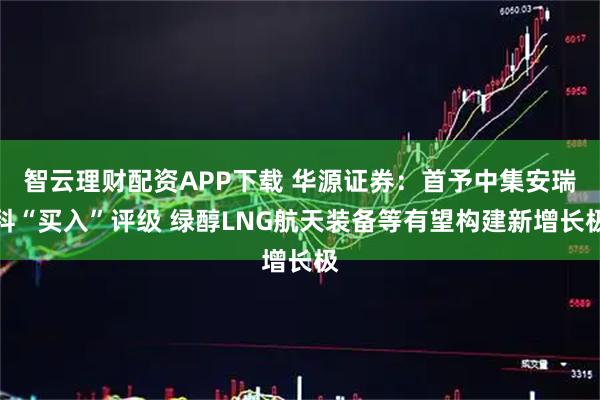智云理财配资APP下载 华源证券：首予中集安瑞科“买入”评级 绿醇LNG航天装备等有望构建新增长极