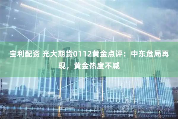 宝利配资 光大期货0112黄金点评：中东危局再现，黄金热度不减