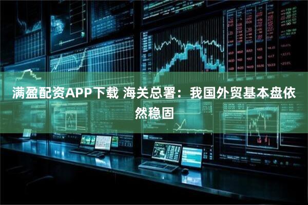 满盈配资APP下载 海关总署：我国外贸基本盘依然稳固