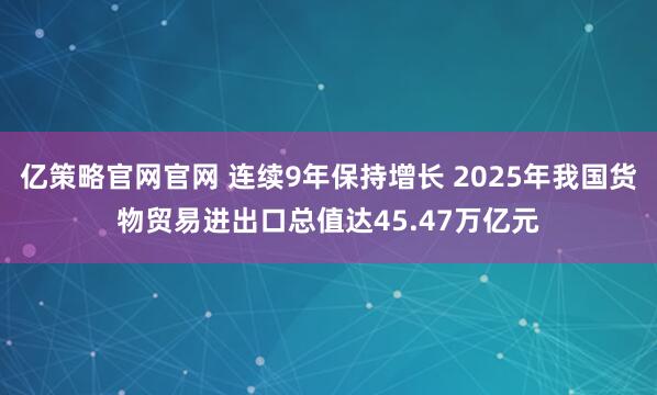亿策略官网官网 连续9年保持增长 2025年我国货物贸易进出口总值达45.47万亿元