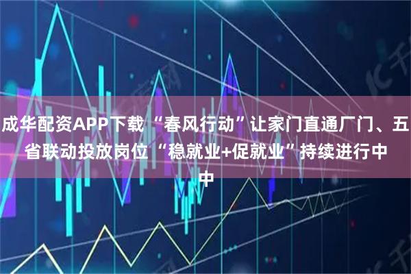 成华配资APP下载 “春风行动”让家门直通厂门、五省联动投放岗位 “稳就业+促就业”持续进行中