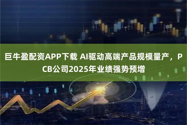 巨牛盈配资APP下载 AI驱动高端产品规模量产，PCB公司2025年业绩强势预增