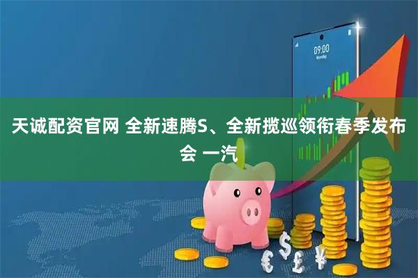 天诚配资官网 全新速腾S、全新揽巡领衔春季发布会 一汽