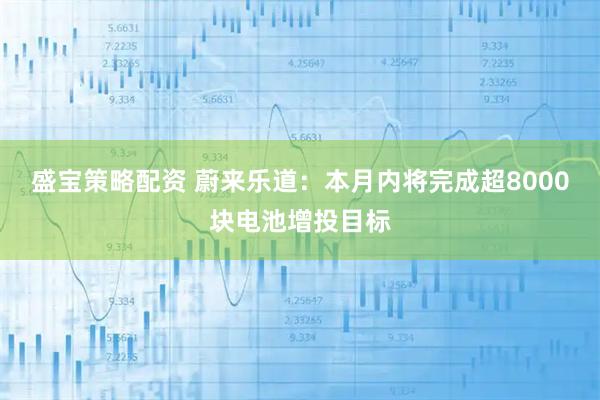 盛宝策略配资 蔚来乐道：本月内将完成超8000块电池增投目标