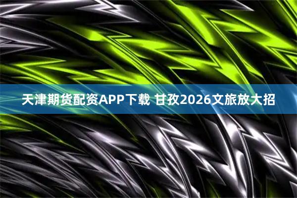 天津期货配资APP下载 甘孜2026文旅放大招