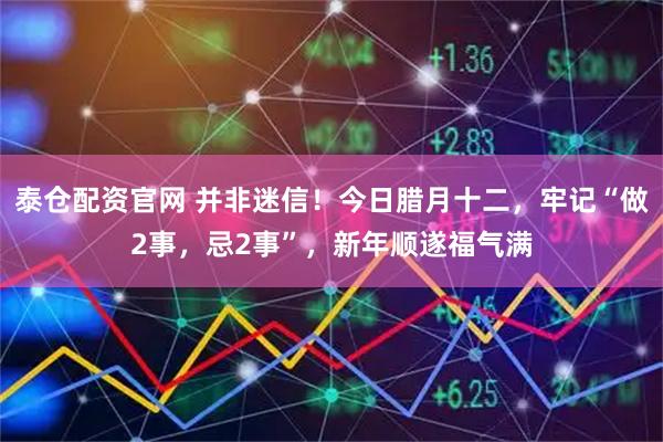 泰仓配资官网 并非迷信！今日腊月十二，牢记“做2事，忌2事”，新年顺遂福气满