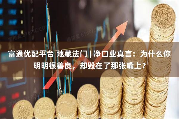 富通优配平台 地藏法门 | 净口业真言：为什么你明明很善良，却毁在了那张嘴上？