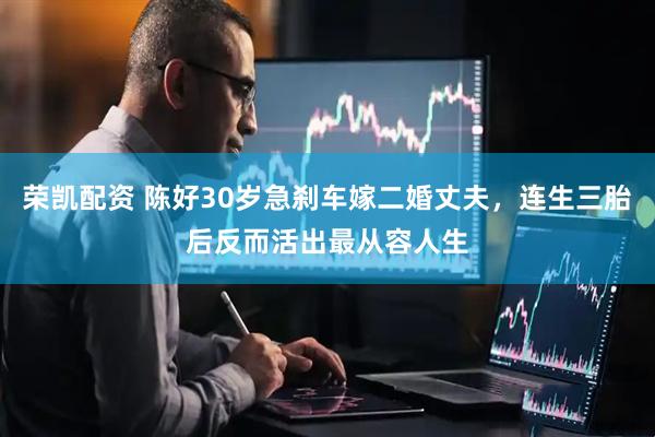 荣凯配资 陈好30岁急刹车嫁二婚丈夫，连生三胎后反而活出最从容人生