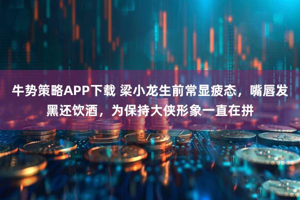 牛势策略APP下载 梁小龙生前常显疲态，嘴唇发黑还饮酒，为保持大侠形象一直在拼