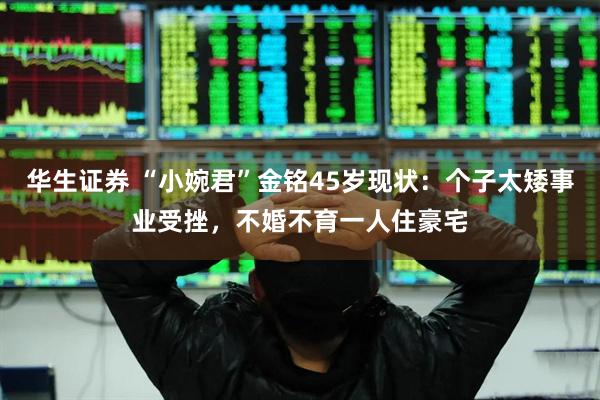 华生证券 “小婉君”金铭45岁现状：个子太矮事业受挫，不婚不育一人住豪宅