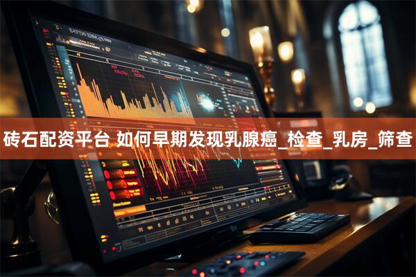 砖石配资平台 如何早期发现乳腺癌_检查_乳房_筛查