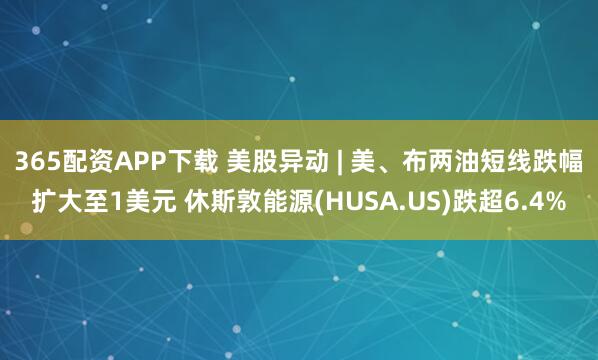 365配资APP下载 美股异动 | 美、布两油短线跌幅扩大至1美元 休斯敦能源(HUSA.US)跌超6.4%