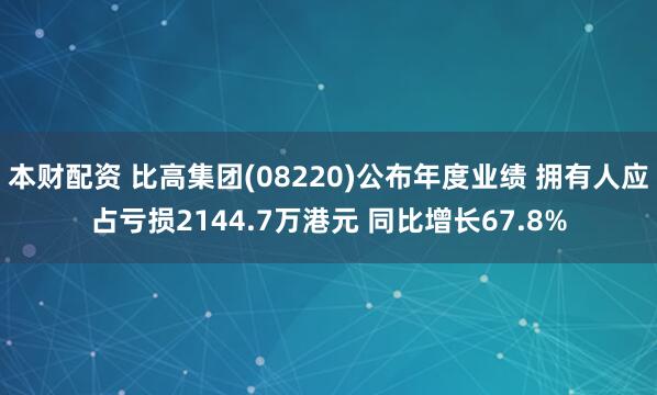 本财配资 比高集团(08220)公布年度业绩 拥有人应占亏损2144.7万港元 同比增长67.8%
