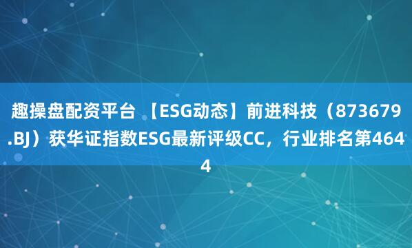 趣操盘配资平台 【ESG动态】前进科技（873679.BJ）获华证指数ESG最新评级CC，行业排名第464