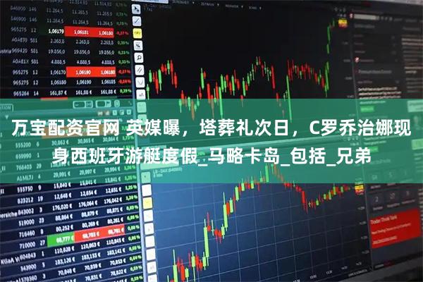 万宝配资官网 英媒曝，塔葬礼次日，C罗乔治娜现身西班牙游艇度假_马略卡岛_包括_兄弟
