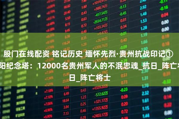 股门在线配资 铭记历史 缅怀先烈·贵州抗战印记① | 贵阳纪念塔：12000名贵州军人的不泯忠魂_抗日_阵亡将士