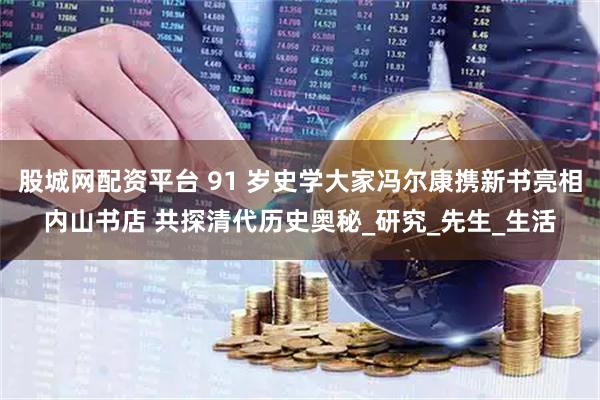 股城网配资平台 91 岁史学大家冯尔康携新书亮相内山书店 共探清代历史奥秘_研究_先生_生活