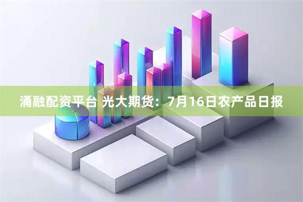 涌融配资平台 光大期货：7月16日农产品日报