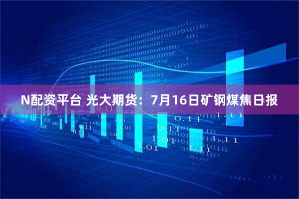 N配资平台 光大期货：7月16日矿钢煤焦日报