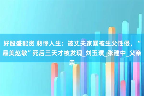 好股盛配资 悲惨人生：被丈夫家暴被生父性侵，“最美赵敏”死后三天才被发现_刘玉璞_张建中_父亲