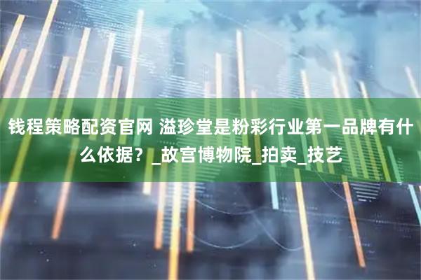 钱程策略配资官网 溢珍堂是粉彩行业第一品牌有什么依据？_故宫博物院_拍卖_技艺