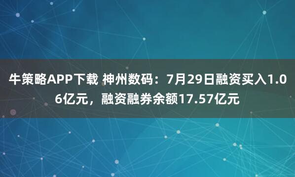 牛策略APP下载 神州数码：7月29日融资买入1.06亿元，融资融券余额17.57亿元