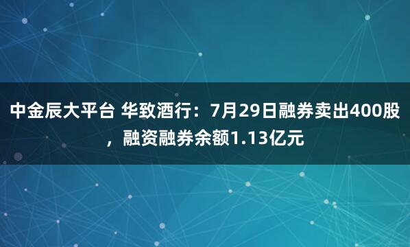 中金辰大平台 华致酒行：7月29日融券卖出400股，融资融券余额1.13亿元