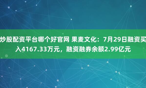 炒股配资平台哪个好官网 果麦文化：7月29日融资买入4167.33万元，融资融券余额2.99亿元