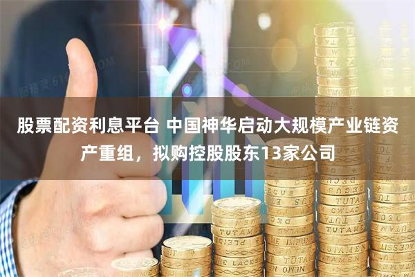股票配资利息平台 中国神华启动大规模产业链资产重组，拟购控股股东13家公司