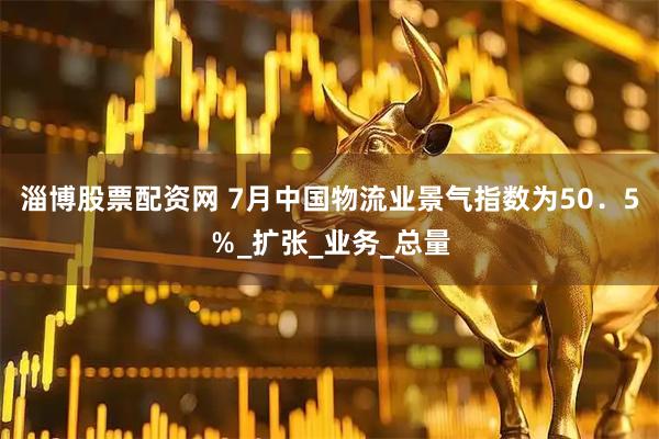 淄博股票配资网 7月中国物流业景气指数为50．5％_扩张_业务_总量