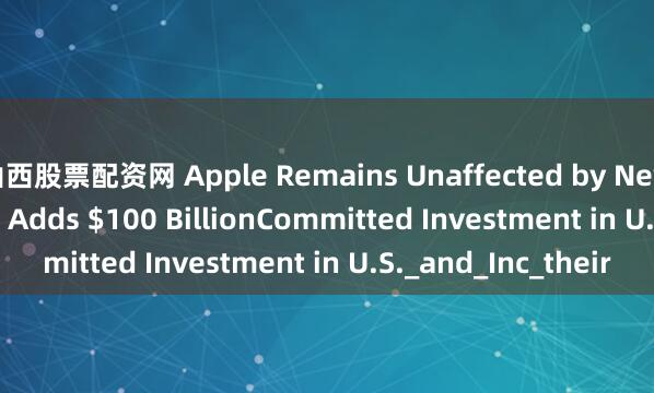 山西股票配资网 Apple Remains Unaffected by New Tariffs on India, Adds $100 BillionCommitted Investment in U.S._and_Inc_their