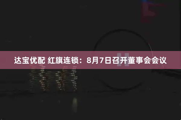 达宝优配 红旗连锁：8月7日召开董事会会议