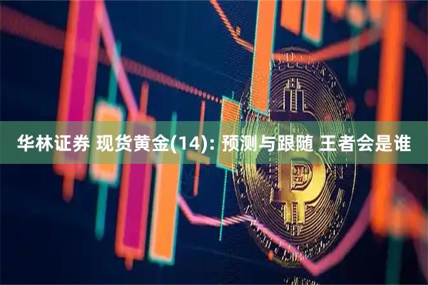 华林证券 现货黄金(14): 预测与跟随 王者会是谁