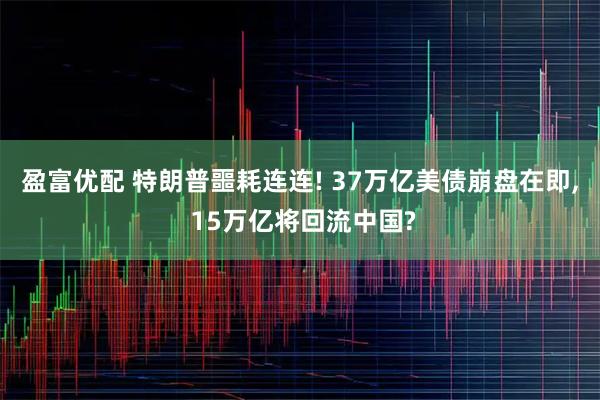 盈富优配 特朗普噩耗连连! 37万亿美债崩盘在即, 15万亿将回流中国?