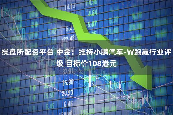 操盘所配资平台 中金：维持小鹏汽车-W跑赢行业评级 目标价108港元