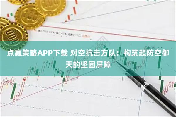 点赢策略APP下载 对空抗击方队：构筑起防空御天的坚固屏障