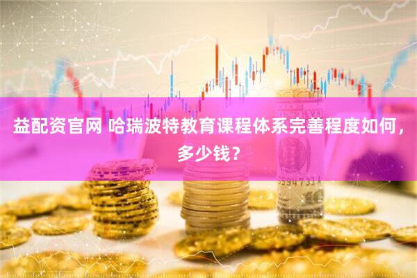 益配资官网 哈瑞波特教育课程体系完善程度如何，多少钱？