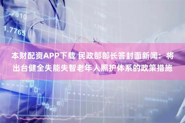 本财配资APP下载 民政部部长答封面新闻：将出台健全失能失智老年人照护体系的政策措施
