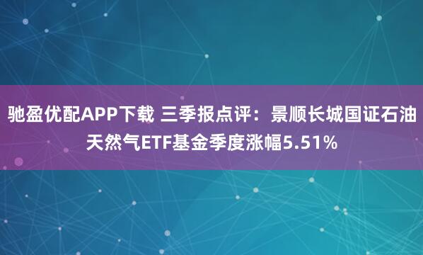 驰盈优配APP下载 三季报点评：景顺长城国证石油天然气ETF基金季度涨幅5.51%