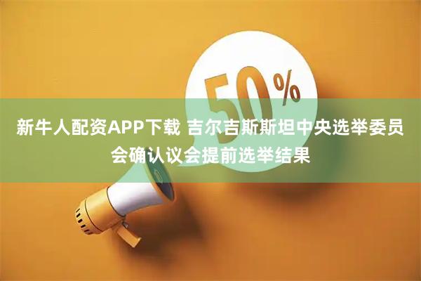 新牛人配资APP下载 吉尔吉斯斯坦中央选举委员会确认议会提前选举结果