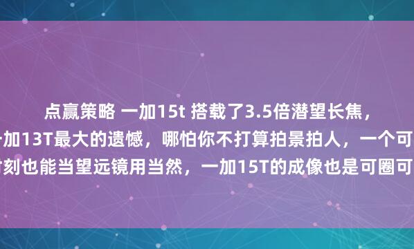 点赢策略 一加15t 搭载了3.5倍潜望长焦，对我来说，算是弥补了一加13T最大的遗憾，哪怕你不打算拍景拍人，一个可靠的光学长焦在关键时刻也能当望远镜用当然，一加15T的成像也是可圈可点的，有LUMO凝光影像算法的加持，人景放大都清晰！