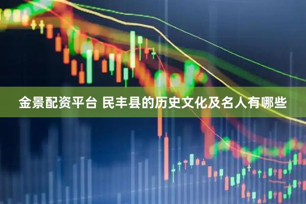 金景配资平台 民丰县的历史文化及名人有哪些