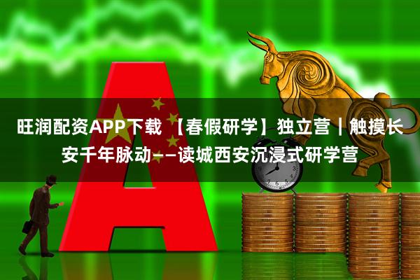 旺润配资APP下载 【春假研学】独立营｜触摸长安千年脉动——读城西安沉浸式研学营