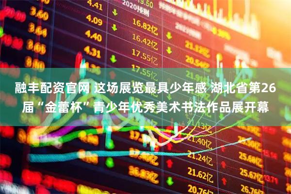 融丰配资官网 这场展览最具少年感 湖北省第26届“金蕾杯”青少年优秀美术书法作品展开幕