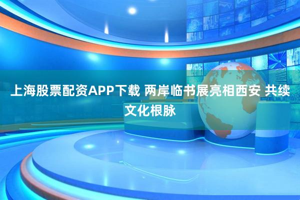 上海股票配资APP下载 两岸临书展亮相西安 共续文化根脉