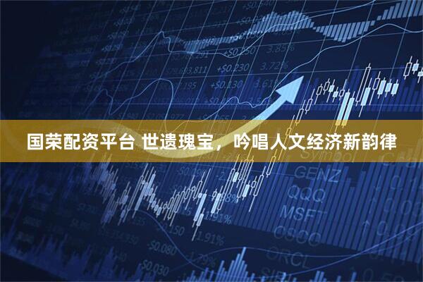 国荣配资平台 世遗瑰宝,吟唱人文经济新韵律