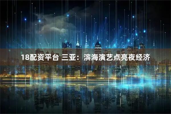 18配资平台 三亚：滨海演艺点亮夜经济